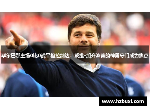 毕尔巴鄂主场0比0战平格拉纳达：戴维-加齐波蒂的神勇守门成为焦点